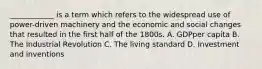 ____________ is a term which refers to the widespread use of power-driven machinery and the economic and social changes that resulted in the first half of the 1800s. A. GDPper capita B. The Industrial Revolution C. The living standard D. Investment and inventions