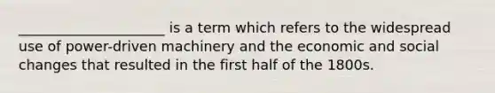 _____________________ is a term which refers to the widespread use of power-driven machinery and the economic and social changes that resulted in the first half of the 1800s.