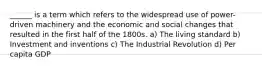 ______ is a term which refers to the widespread use of power-driven machinery and the economic and social changes that resulted in the first half of the 1800s. a) The living standard b) Investment and inventions c) The Industrial Revolution d) Per capita GDP