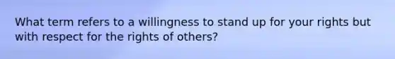 What term refers to a willingness to stand up for your rights but with respect for the rights of others?