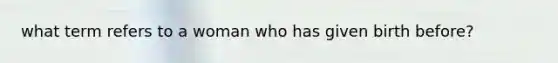 what term refers to a woman who has given birth before?