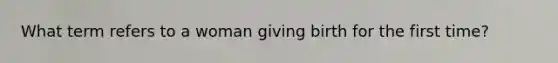 What term refers to a woman giving birth for the first time?