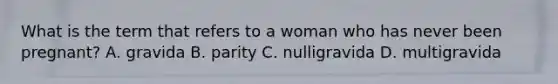 What is the term that refers to a woman who has never been pregnant? A. gravida B. parity C. nulligravida D. multigravida