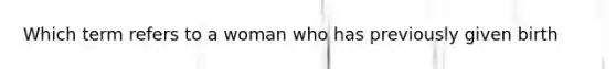 Which term refers to a woman who has previously given birth