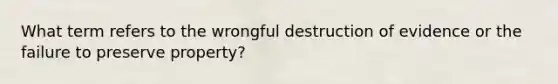 What term refers to the wrongful destruction of evidence or the failure to preserve property?