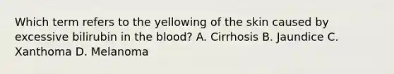 Which term refers to the yellowing of the skin caused by excessive bilirubin in the blood? A. Cirrhosis B. Jaundice C. Xanthoma D. Melanoma