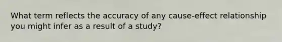 What term reflects the accuracy of any cause-effect relationship you might infer as a result of a study?