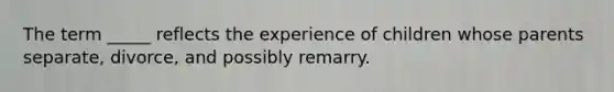 The term _____ reflects the experience of children whose parents separate, divorce, and possibly remarry.