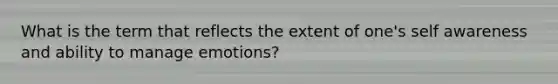 What is the term that reflects the extent of one's self awareness and ability to manage emotions?