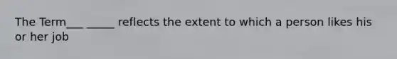 The Term___ _____ reflects the extent to which a person likes his or her job