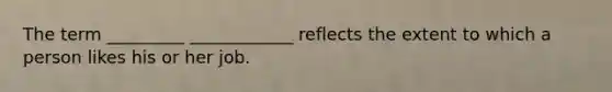 The term _________ ____________ reflects the extent to which a person likes his or her job.