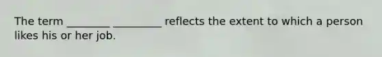 The term ________ _________ reflects the extent to which a person likes his or her job.