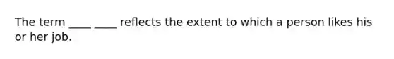 The term ____ ____ reflects the extent to which a person likes his or her job.