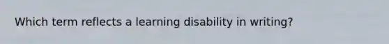 Which term reflects a learning disability in writing?