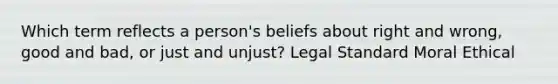 Which term reflects a person's beliefs about right and wrong, good and bad, or just and unjust? Legal Standard Moral Ethical