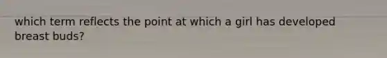 which term reflects the point at which a girl has developed breast buds?