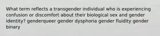 What term reflects a transgender individual who is experiencing confusion or discomfort about their biological sex and gender identity? genderqueer gender dysphoria gender fluidity gender binary