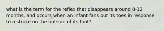 what is the term for the reflex that disappears around 8-12 months, and occurs when an infant fans out its toes in response to a stroke on the outside of its foot?