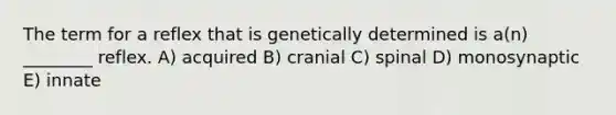 The term for a reflex that is genetically determined is a(n) ________ reflex. A) acquired B) cranial C) spinal D) monosynaptic E) innate