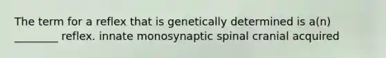 The term for a reflex that is genetically determined is a(n) ________ reflex. innate monosynaptic spinal cranial acquired