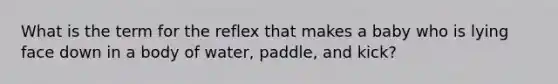 What is the term for the reflex that makes a baby who is lying face down in a body of water, paddle, and kick?