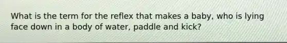 What is the term for the reflex that makes a baby, who is lying face down in a body of water, paddle and kick?