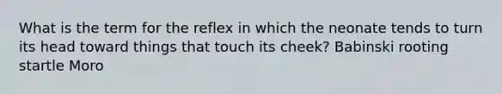 What is the term for the reflex in which the neonate tends to turn its head toward things that touch its cheek? Babinski rooting startle Moro