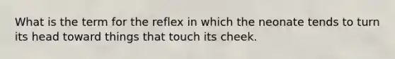 What is the term for the reflex in which the neonate tends to turn its head toward things that touch its cheek.