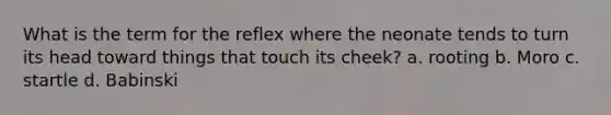 What is the term for the reflex where the neonate tends to turn its head toward things that touch its cheek? a. rooting b. Moro c. startle d. Babinski