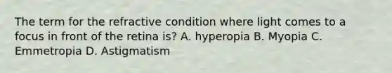 The term for the refractive condition where light comes to a focus in front of the retina is? A. hyperopia B. Myopia C. Emmetropia D. Astigmatism