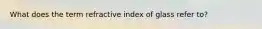 What does the term refractive index of glass refer to?