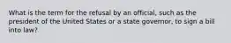 What is the term for the refusal by an official, such as the president of the United States or a state governor, to sign a bill into law?