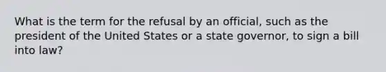 What is the term for the refusal by an official, such as the president of the United States or a state governor, to sign a bill into law?