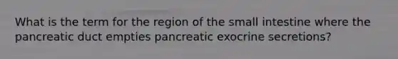 What is the term for the region of the small intestine where the pancreatic duct empties pancreatic exocrine secretions?