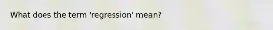 What does the term 'regression' mean?