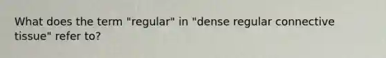 What does the term "regular" in "dense regular <a href='https://www.questionai.com/knowledge/kYDr0DHyc8-connective-tissue' class='anchor-knowledge'>connective tissue</a>" refer to?