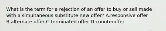 What is the term for a rejection of an offer to buy or sell made with a simultaneous substitute new offer? A.responsive offer B.alternate offer C.terminated offer D.counteroffer