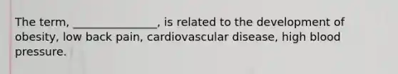 The term, _______________, is related to the development of obesity, low back pain, cardiovascular disease, high blood pressure.