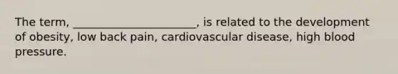 The term, ______________________, is related to the development of obesity, low back pain, cardiovascular disease, high blood pressure.