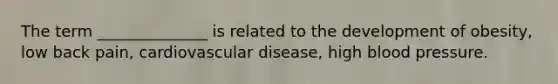The term ______________ is related to the development of obesity, low back pain, cardiovascular disease, high blood pressure.