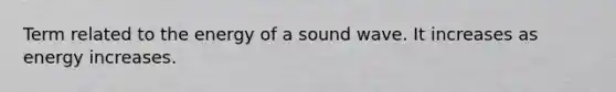 Term related to the energy of a sound wave. It increases as energy increases.