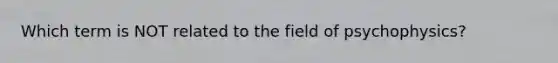 Which term is NOT related to the field of psychophysics?