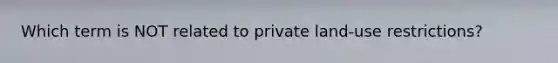 Which term is NOT related to private land-use restrictions?