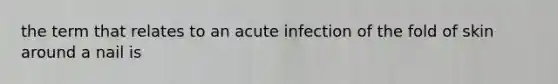 the term that relates to an acute infection of the fold of skin around a nail is