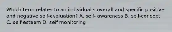 Which term relates to an individual's overall and specific positive and negative self-evaluation? A. self- awareness B. self-concept C. self-esteem D. self-monitoring