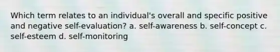 Which term relates to an individual's overall and specific positive and negative self-evaluation? a. self-awareness b. self-concept c. self-esteem d. self-monitoring