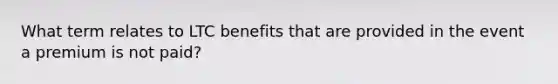 What term relates to LTC benefits that are provided in the event a premium is not paid?