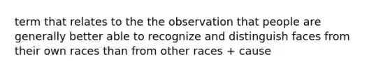 term that relates to the the observation that people are generally better able to recognize and distinguish faces from their own races than from other races + cause