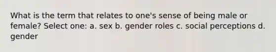 What is the term that relates to one's sense of being male or female? Select one: a. sex b. gender roles c. social perceptions d. gender