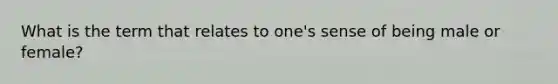 What is the term that relates to one's sense of being male or female?